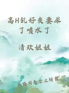 高H乱好爽要尿了喷水了