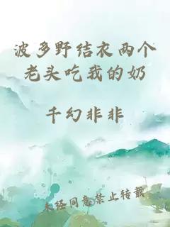 波多野结衣两个老头吃我的奶